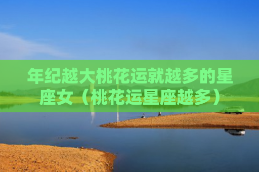 年纪越大桃花运就越多的星座女（桃花运星座越多）
