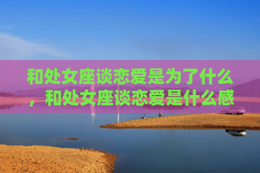 和处女座谈恋爱是为了什么，和处女座谈恋爱是什么感觉