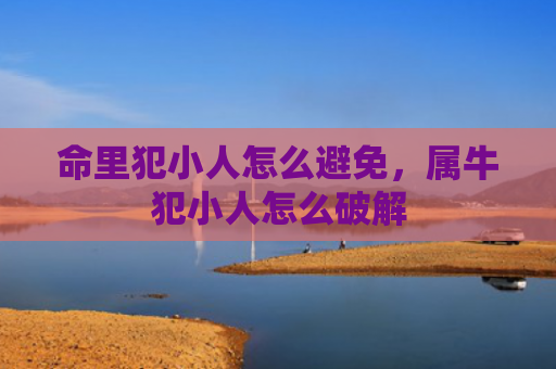 命里犯小人怎么避免，属牛犯小人怎么破解