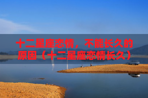 十二星座恋情，不能长久的原因（十二星座恋情长久）