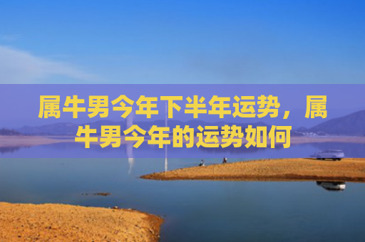 属牛男今年下半年运势，属牛男今年的运势如何
