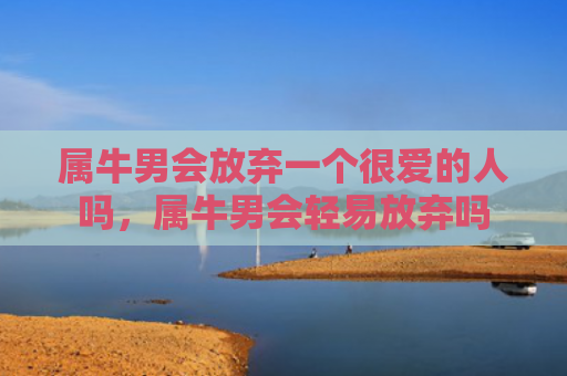 属牛男会放弃一个很爱的人吗，属牛男会轻易放弃吗