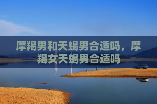 摩羯男和天蝎男合适吗，摩羯女天蝎男合适吗