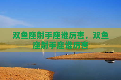 双鱼座射手座谁厉害，双鱼座射手座谁厉害