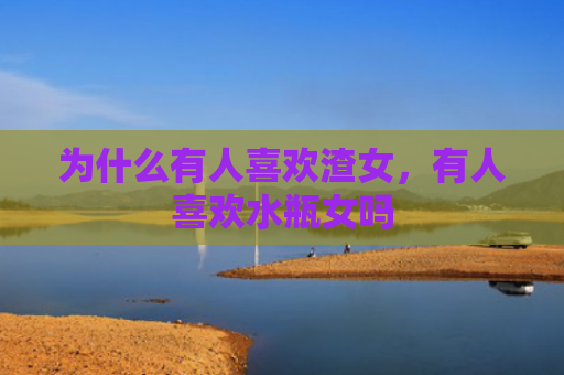 为什么有人喜欢渣女，有人喜欢水瓶女吗
