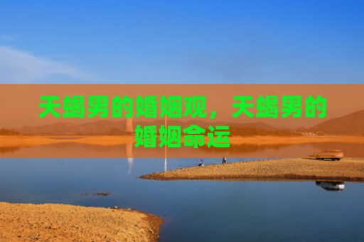 天蝎男的婚姻观，天蝎男的婚姻命运