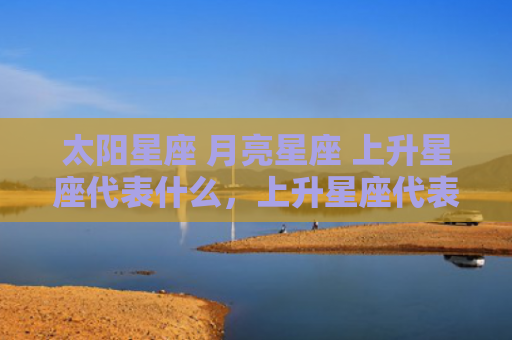 太阳星座 月亮星座 上升星座代表什么，上升星座代表什么