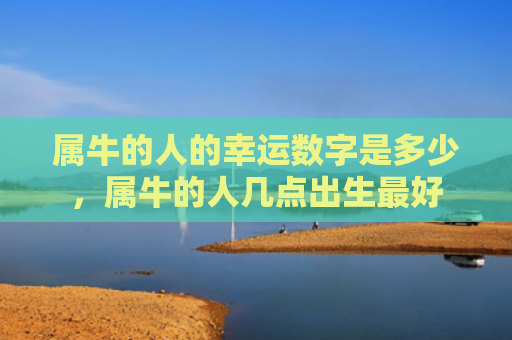 属牛的人的幸运数字是多少，属牛的人几点出生最好