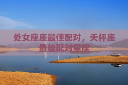 处女座座最佳配对，天枰座最佳配对星座