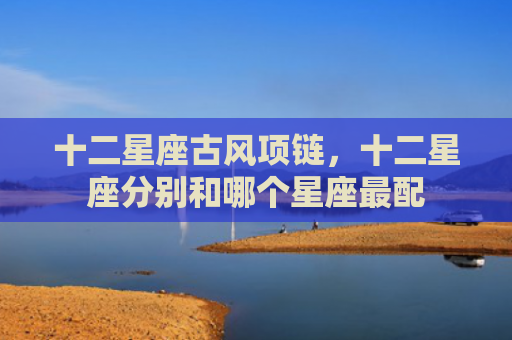 十二星座古风项链，十二星座分别和哪个星座最配