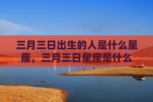 三月三日出生的人是什么星座，三月三日星座是什么