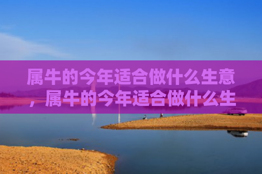 属牛的今年适合做什么生意，属牛的今年适合做什么生意