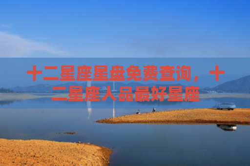 十二星座星盘免费查询，十二星座人品最好星座