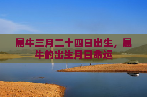 属牛三月二十四日出生，属牛的出生月日命运