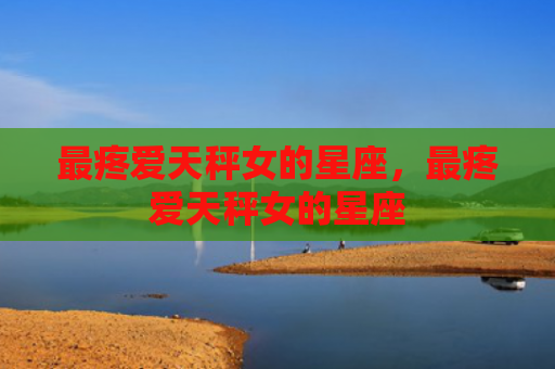 最疼爱天秤女的星座，最疼爱天秤女的星座
