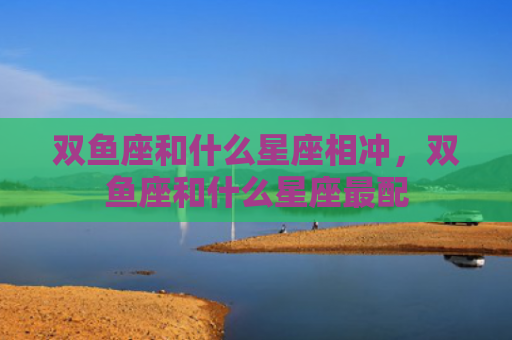 双鱼座和什么星座相冲，双鱼座和什么星座最配