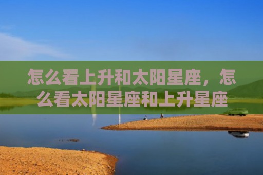 怎么看上升和太阳星座，怎么看太阳星座和上升星座