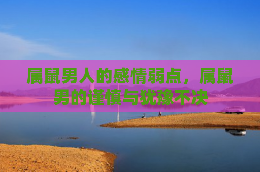 属鼠男人的感情弱点，属鼠男的谨慎与犹豫不决