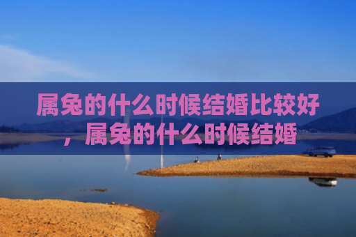 属兔的什么时候结婚比较好，属兔的什么时候结婚