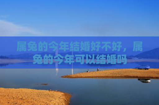 属兔的今年结婚好不好，属兔的今年可以结婚吗