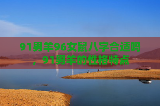 91男羊96女鼠八字合适吗，91男羊的性格特点
