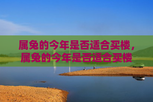 属兔的今年是否适合买楼，属兔的今年是否适合买楼