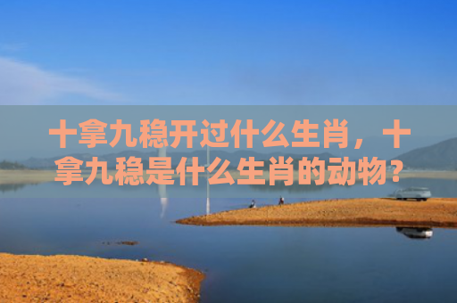 十拿九稳开过什么生肖，十拿九稳是什么生肖的动物？
