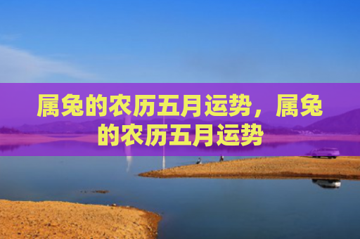 属兔的农历五月运势，属兔的农历五月运势