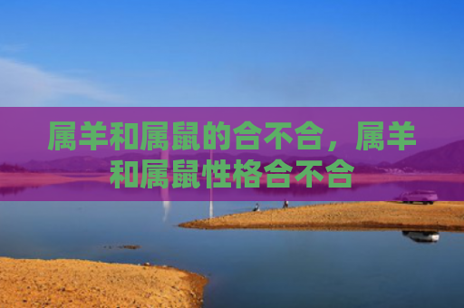 属羊和属鼠的合不合，属羊和属鼠性格合不合