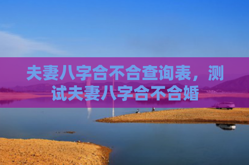 夫妻八字合不合查询表，测试夫妻八字合不合婚