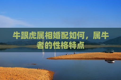 牛跟虎属相婚配如何，属牛者的性格特点