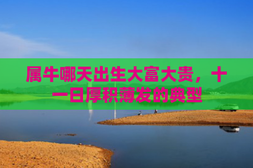 属牛哪天出生大富大贵，十一日厚积薄发的典型