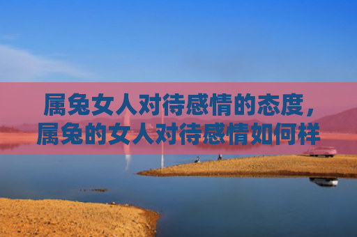 属兔女人对待感情的态度，属兔的女人对待感情如何样