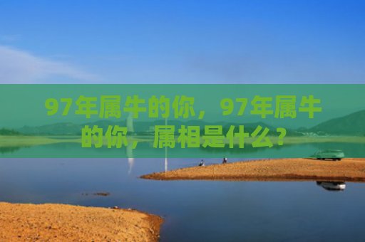 97年属牛的你，97年属牛的你，属相是什么？