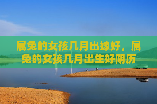属兔的女孩几月出嫁好，属兔的女孩几月出生好阴历