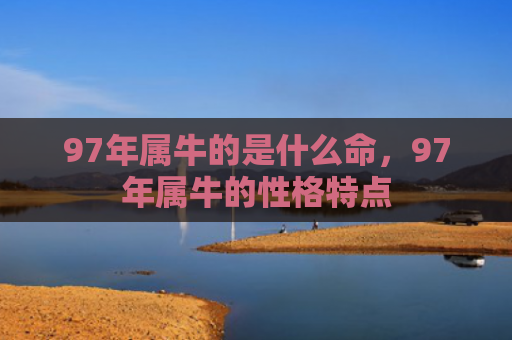 97年属牛的是什么命，97年属牛的性格特点