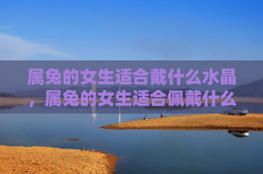 属兔的女生适合戴什么水晶，属兔的女生适合佩戴什么