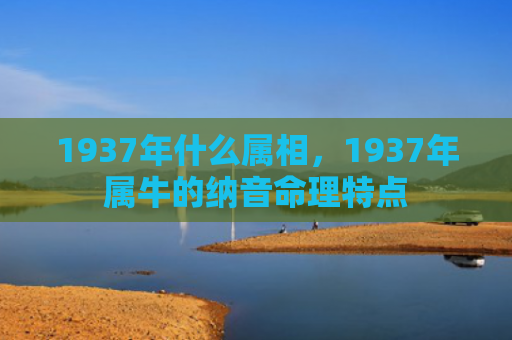 1937年什么属相，1937年属牛的纳音命理特点