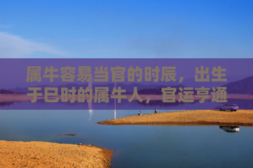 属牛容易当官的时辰，出生于巳时的属牛人，官运亨通