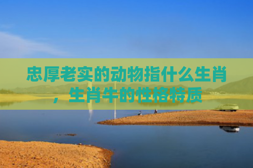 忠厚老实的动物指什么生肖，生肖牛的性格特质