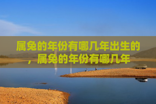 属兔的年份有哪几年出生的，属兔的年份有哪几年