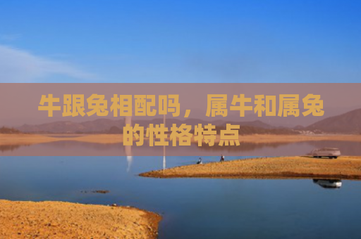 牛跟兔相配吗，属牛和属兔的性格特点