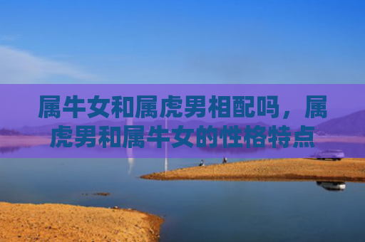 属牛女和属虎男相配吗，属虎男和属牛女的性格特点