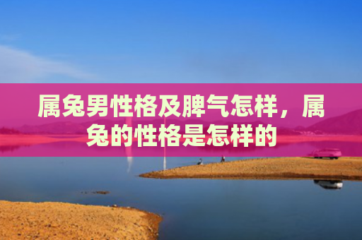 属兔男性格及脾气怎样，属兔的性格是怎样的