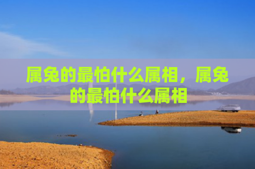属兔的最怕什么属相，属兔的最怕什么属相