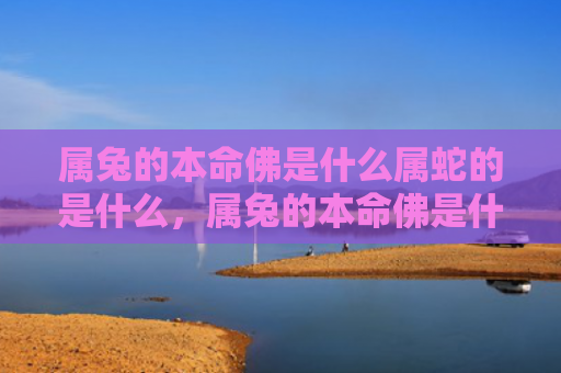 属兔的本命佛是什么属蛇的是什么，属兔的本命佛是什么佛