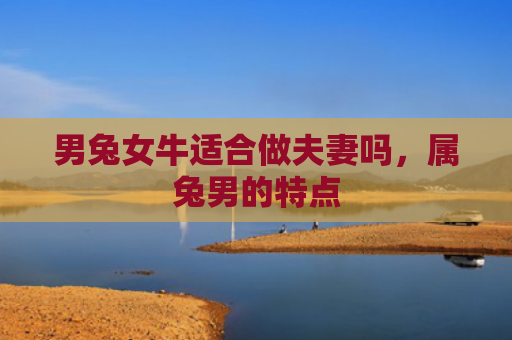 男兔女牛适合做夫妻吗，属兔男的特点
