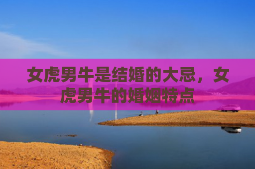 女虎男牛是结婚的大忌，女虎男牛的婚姻特点