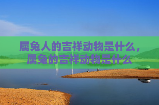 属兔人的吉祥动物是什么，属兔的吉祥动物是什么