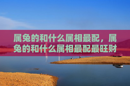 属兔的和什么属相最配，属兔的和什么属相最配最旺财